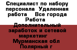 Специалист по набору персонала. Удаленная работа. - Все города Работа » Дополнительный заработок и сетевой маркетинг   . Мурманская обл.,Полярный г.